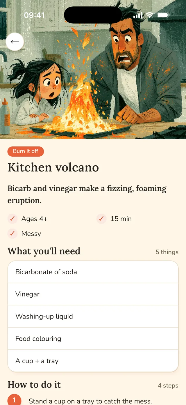 Kitchen volcano: ages 4 and up, 15 minutes, messy. What you'll need: bicarbonate of soda, vinegar, washing-up liquid, food colouring, a cup and a tray.